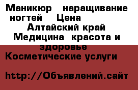 Маникюр , наращивание ногтей. › Цена ­ 300-400 - Алтайский край Медицина, красота и здоровье » Косметические услуги   